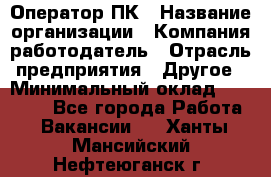 Оператор ПК › Название организации ­ Компания-работодатель › Отрасль предприятия ­ Другое › Минимальный оклад ­ 10 000 - Все города Работа » Вакансии   . Ханты-Мансийский,Нефтеюганск г.